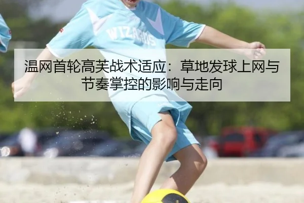 温网首轮高芙战术适应：草地发球上网与节奏掌控的影响与走向