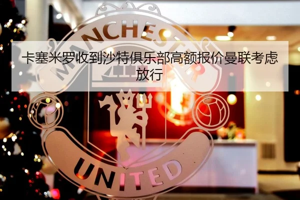 卡塞米罗收到沙特俱乐部高额报价曼联考虑放行