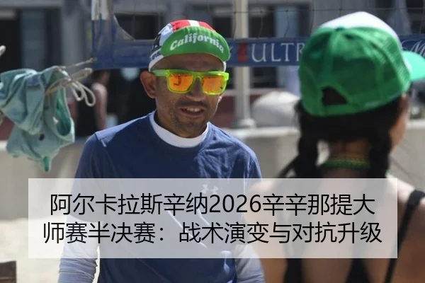阿尔卡拉斯辛纳2026辛辛那提大师赛半决赛：战术演变与对抗升级